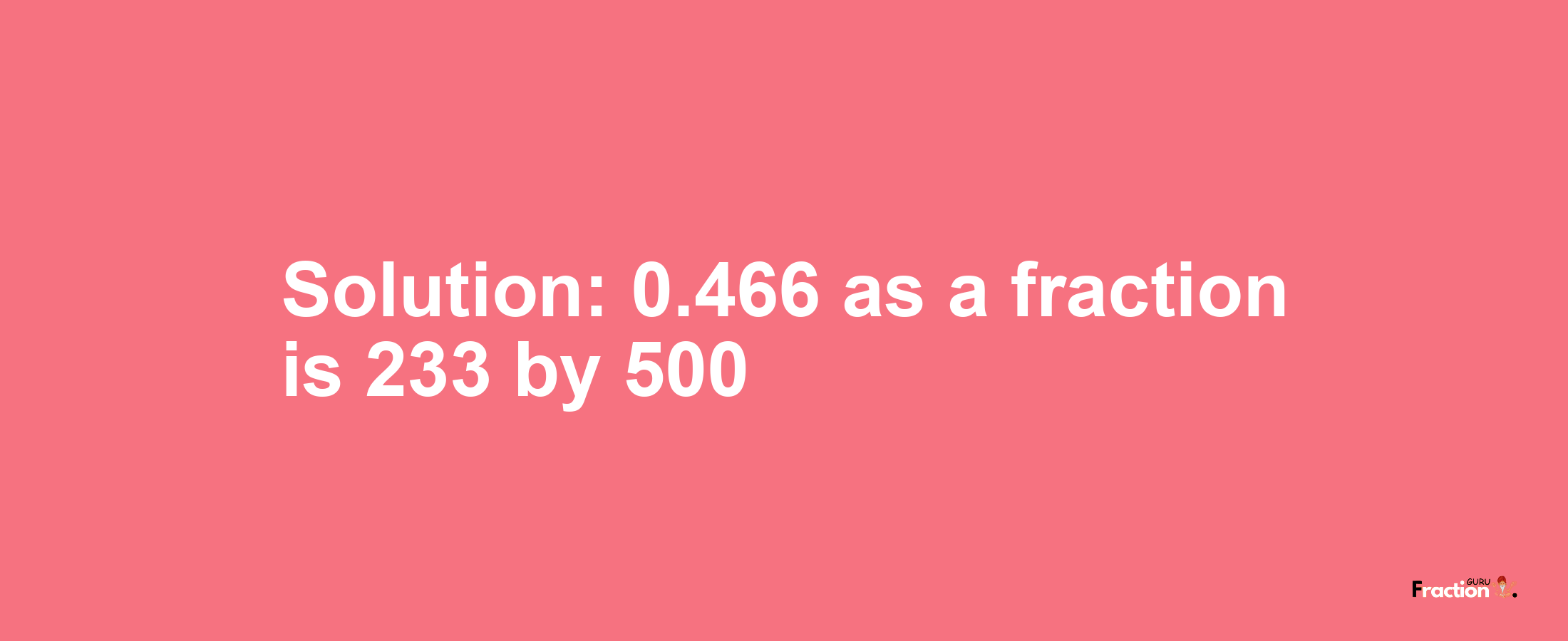 Solution:0.466 as a fraction is 233/500